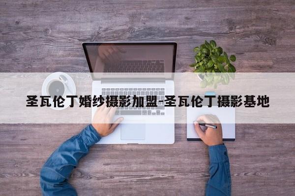 圣瓦伦丁婚纱摄影加盟-圣瓦伦丁摄影基地