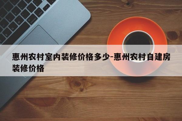 惠州农村室内装修价格多少-惠州农村自建房装修价格