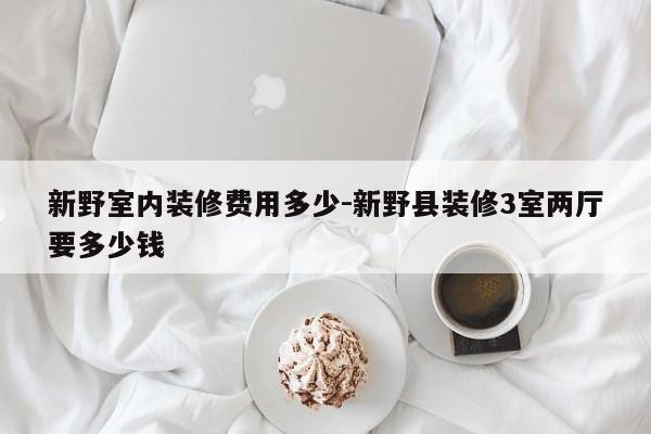 新野室内装修费用多少-新野县装修3室两厅要多少钱