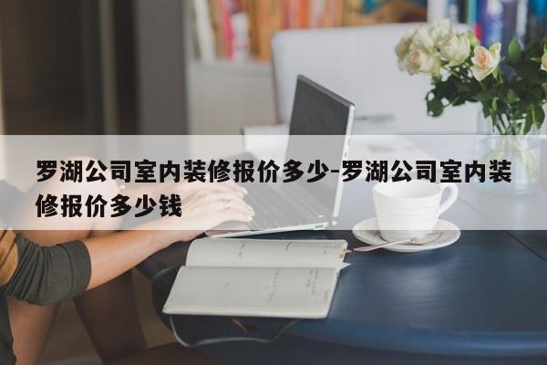 罗湖公司室内装修报价多少-罗湖公司室内装修报价多少钱